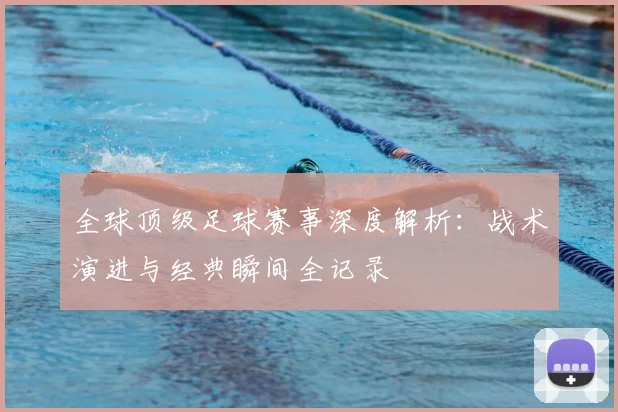 全球顶级足球赛事深度解析：战术演进与经典瞬间全记录