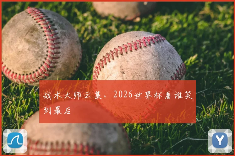 战术大师云集，2026世界杯看谁笑到最后