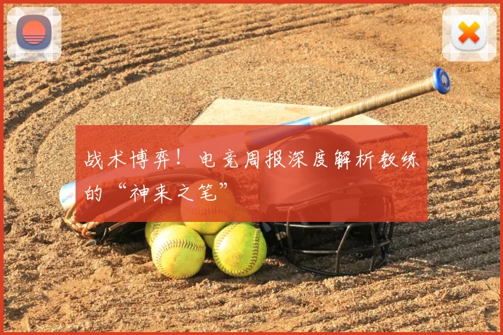 战术博弈!电竞周报深度解析教练的“神来之笔”