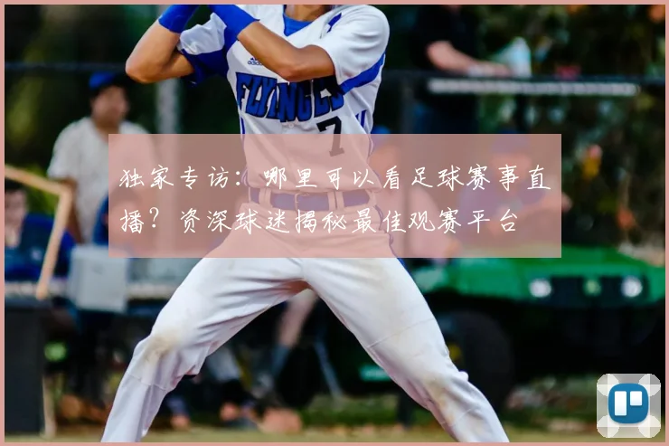 独家专访：哪里可以看足球赛事直播？资深球迷揭秘最佳观赛平台