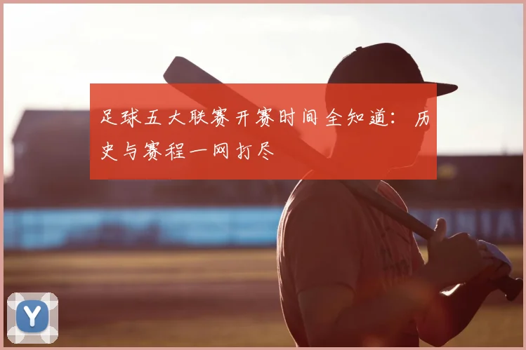 足球五大联赛开赛时间全知道：历史与赛程一网打尽