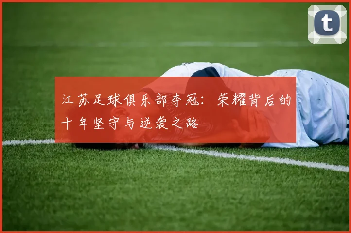 江苏足球俱乐部夺冠：荣耀背后的十年坚守与逆袭之路