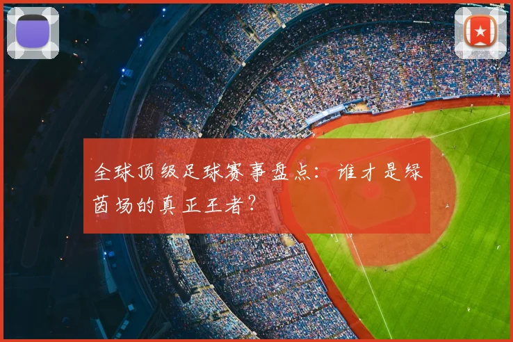 全球顶级足球赛事盘点:谁才是绿茵场的真正王者?