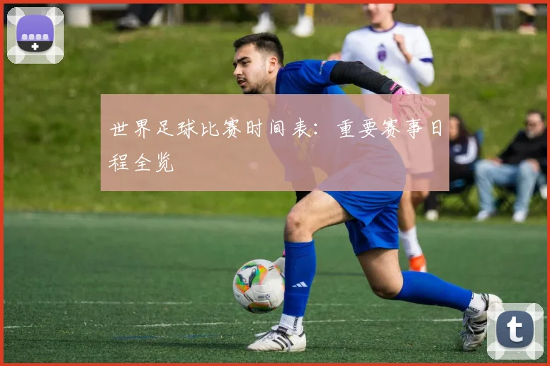 世界足球比赛时间表：重要赛事日程全览
