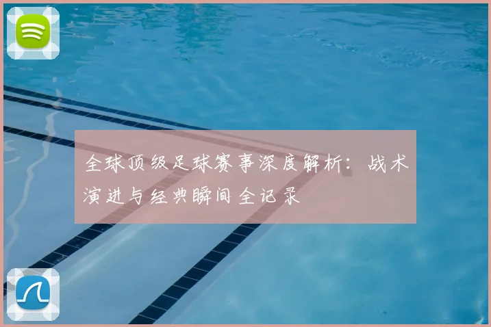 全球顶级足球赛事深度解析：战术演进与经典瞬间全记录