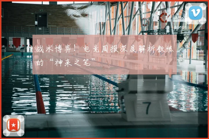 战术博弈！电竞周报深度解析教练的“神来之笔”