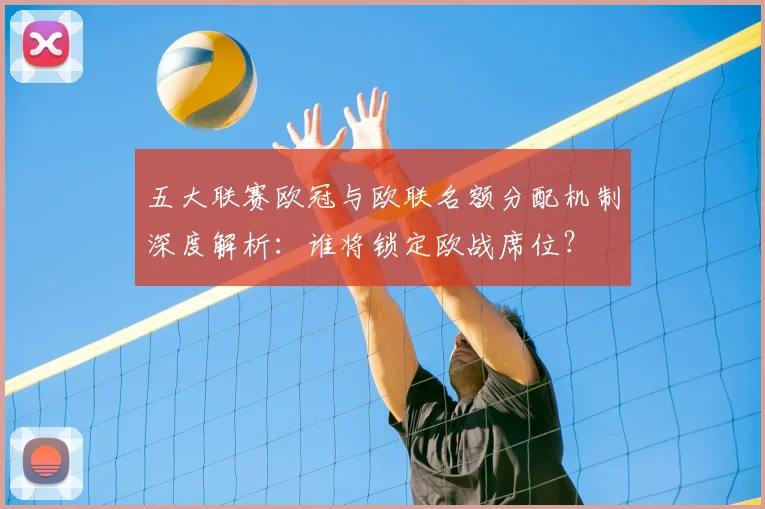 五大联赛欧冠与欧联名额分配机制深度解析：谁将锁定欧战席位？