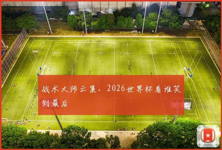 战术大师云集,2026世界杯看谁笑到最后