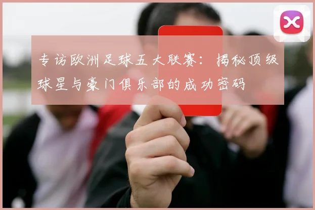 专访欧洲足球五大联赛：揭秘顶级球星与豪门俱乐部的成功密码