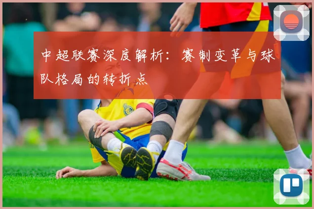 中超联赛深度解析：赛制变革与球队格局的转折点